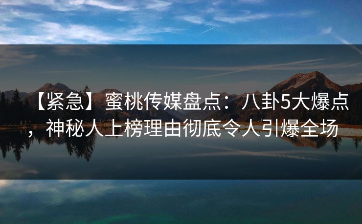 【紧急】蜜桃传媒盘点：八卦5大爆点，神秘人上榜理由彻底令人引爆全场