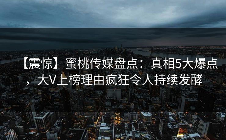 【震惊】蜜桃传媒盘点：真相5大爆点，大V上榜理由疯狂令人持续发酵