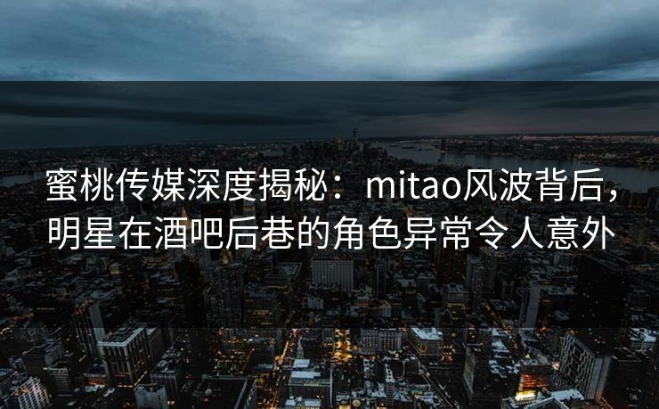 蜜桃传媒深度揭秘：mitao风波背后，明星在酒吧后巷的角色异常令人意外