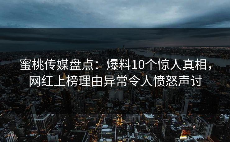 蜜桃传媒盘点：爆料10个惊人真相，网红上榜理由异常令人愤怒声讨