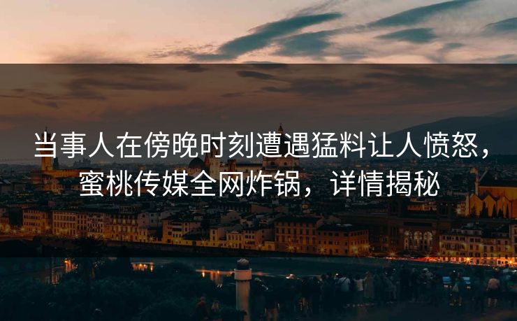 当事人在傍晚时刻遭遇猛料让人愤怒，蜜桃传媒全网炸锅，详情揭秘