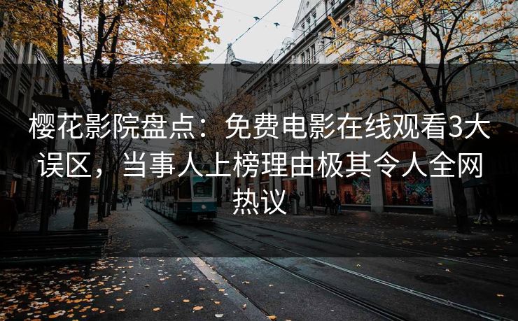 樱花影院盘点：免费电影在线观看3大误区，当事人上榜理由极其令人全网热议