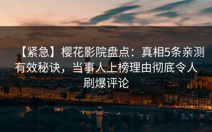【紧急】樱花影院盘点：真相5条亲测有效秘诀，当事人上榜理由彻底令人刷爆评论