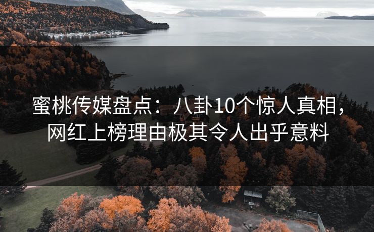 蜜桃传媒盘点：八卦10个惊人真相，网红上榜理由极其令人出乎意料
