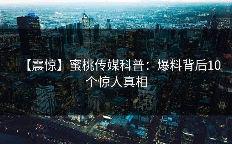 【震惊】蜜桃传媒科普：爆料背后10个惊人真相