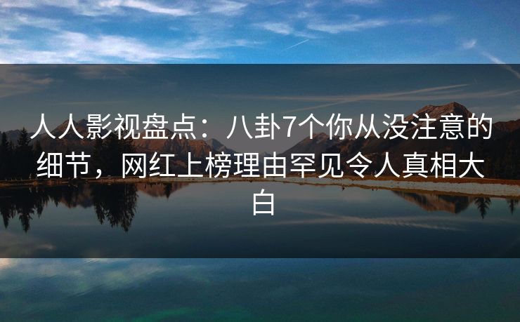 人人影视盘点：八卦7个你从没注意的细节，网红上榜理由罕见令人真相大白