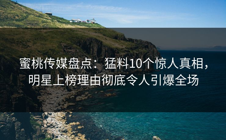 蜜桃传媒盘点：猛料10个惊人真相，明星上榜理由彻底令人引爆全场