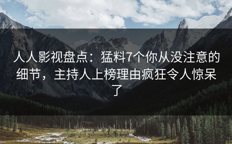 人人影视盘点：猛料7个你从没注意的细节，主持人上榜理由疯狂令人惊呆了