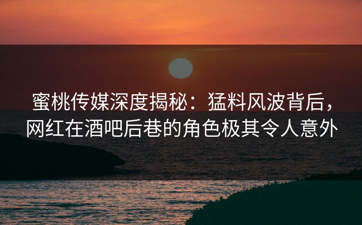 蜜桃传媒深度揭秘：猛料风波背后，网红在酒吧后巷的角色极其令人意外