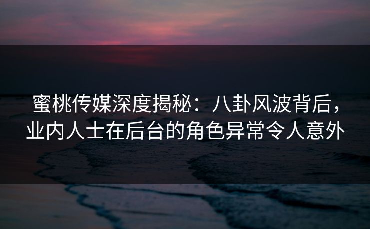 蜜桃传媒深度揭秘：八卦风波背后，业内人士在后台的角色异常令人意外
