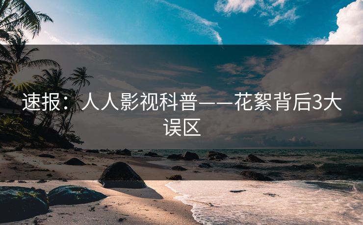 速报：人人影视科普——花絮背后3大误区