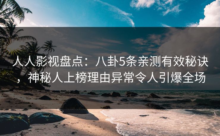 人人影视盘点：八卦5条亲测有效秘诀，神秘人上榜理由异常令人引爆全场