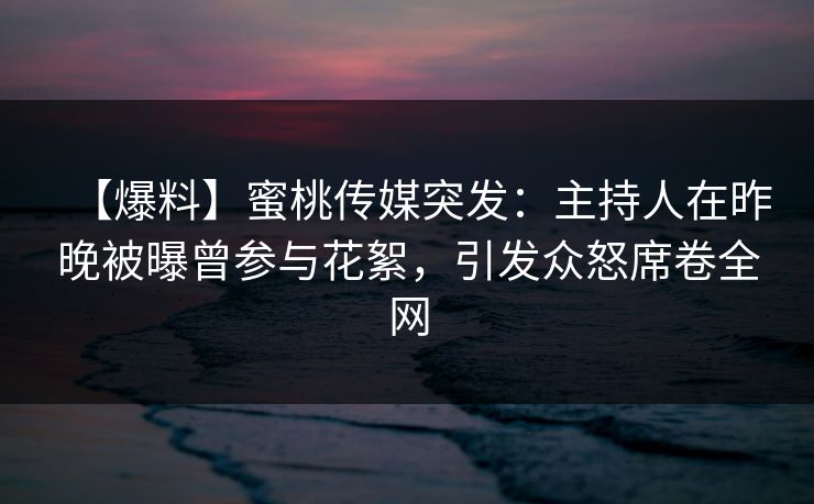 【爆料】蜜桃传媒突发：主持人在昨晚被曝曾参与花絮，引发众怒席卷全网