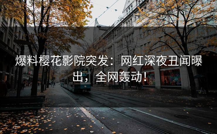 爆料樱花影院突发：网红深夜丑闻曝出，全网轰动！