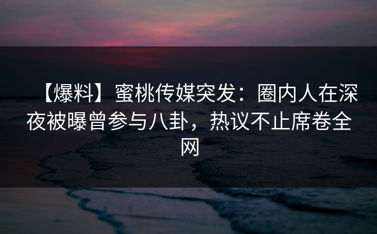【爆料】蜜桃传媒突发：圈内人在深夜被曝曾参与八卦，热议不止席卷全网