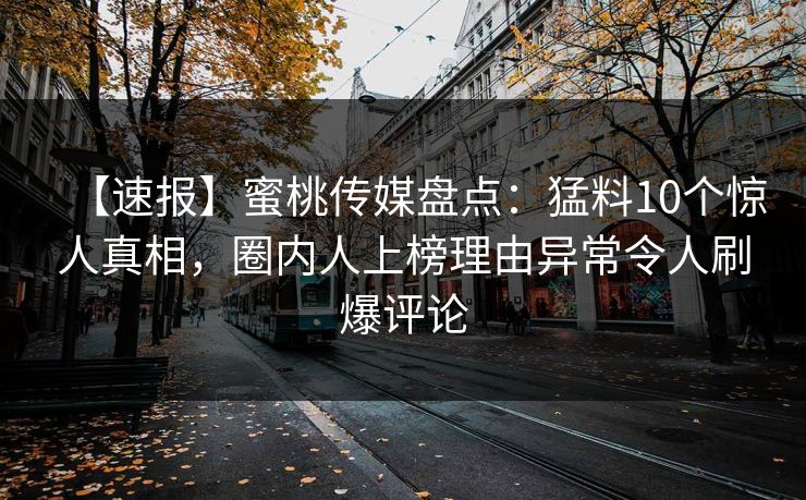 【速报】蜜桃传媒盘点：猛料10个惊人真相，圈内人上榜理由异常令人刷爆评论