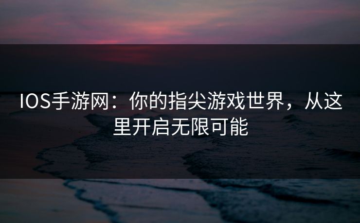 IOS手游网：你的指尖游戏世界，从这里开启无限可能