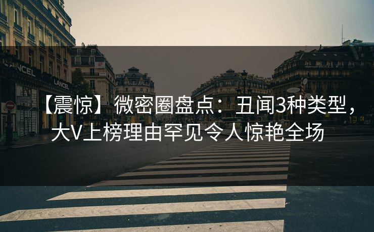 【震惊】微密圈盘点:丑闻3种类型,大V上榜理由罕见令人惊艳全场 【震惊】微密圈盘点:丑闻3种类型,大V上榜理由罕见令人惊艳全场