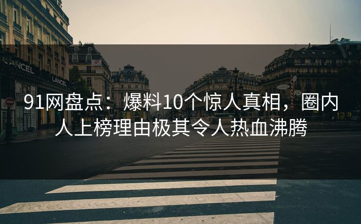 91网盘点：爆料10个惊人真相，圈内人上榜理由极其令人热血沸腾