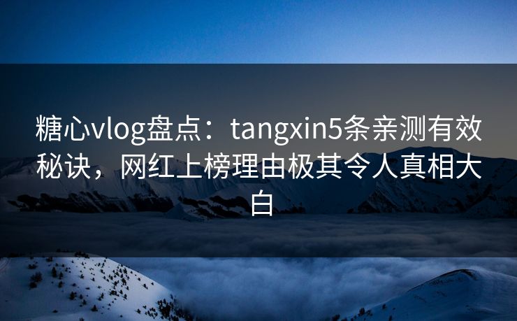 糖心vlog盘点：tangxin5条亲测有效秘诀，网红上榜理由极其令人真相大白