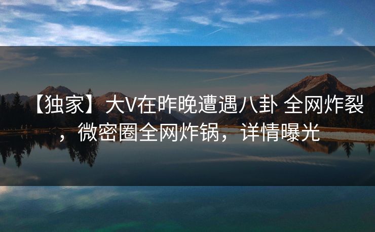 【独家】大V在昨晚遭遇八卦 全网炸裂，微密圈全网炸锅，详情曝光