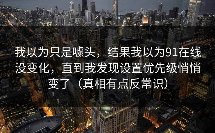 我以为只是噱头，结果我以为91在线没变化，直到我发现设置优先级悄悄变了（真相有点反常识）