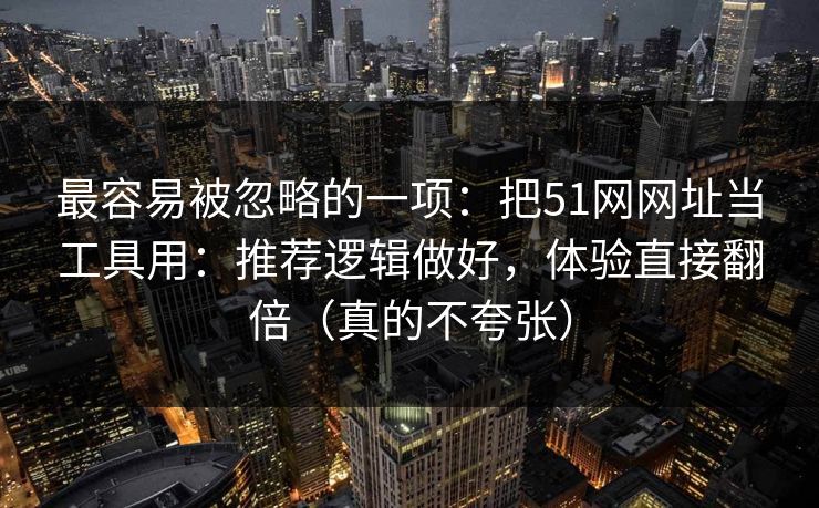 最容易被忽略的一项：把51网网址当工具用：推荐逻辑做好，体验直接翻倍（真的不夸张）