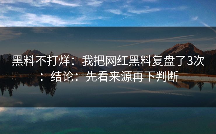 黑料不打烊：我把网红黑料复盘了3次：结论：先看来源再下判断