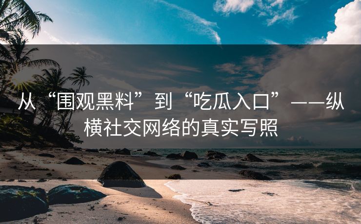 从“围观黑料”到“吃瓜入口”——纵横社交网络的真实写照