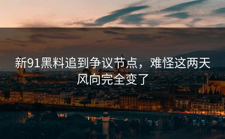 新91黑料追到争议节点，难怪这两天风向完全变了